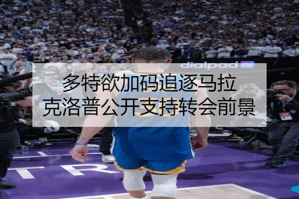 多特欲加码追逐马拉 克洛普公开支持转会前景