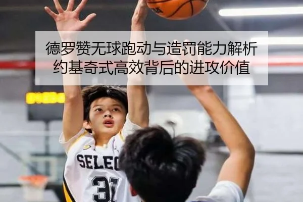 德罗赞无球跑动与造罚能力解析 约基奇式高效背后的进攻价值